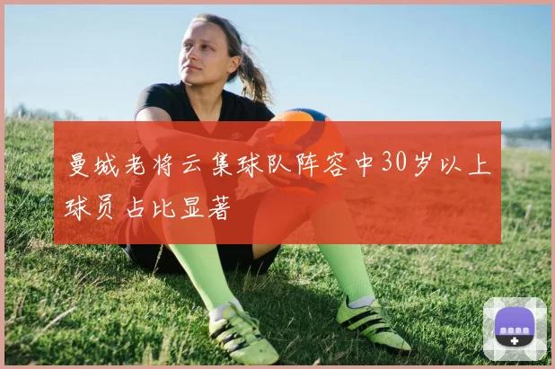 曼城老将云集球队阵容中30岁以上球员占比显著
