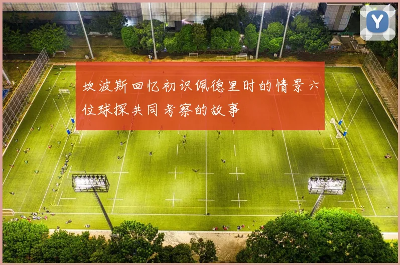 坎波斯回忆初识佩德里时的情景六位球探共同考察的故事