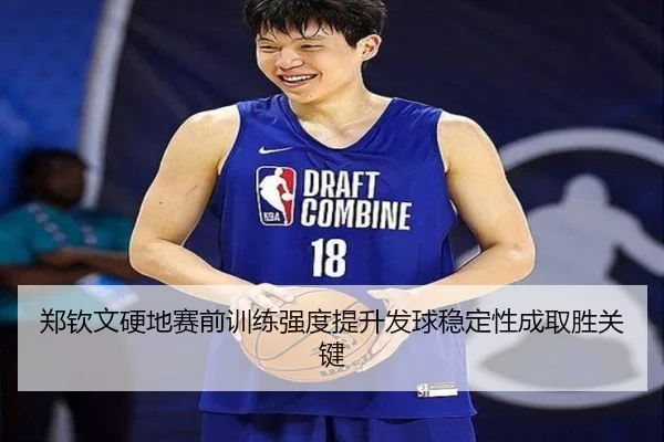 郑钦文硬地赛前训练强度提升发球稳定性成取胜关键（leyu）