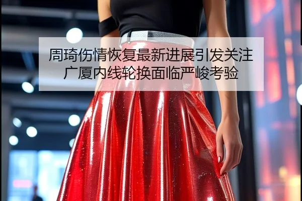 周琦伤情恢复最新进展引发关注 广厦内线轮换面临严峻考验（leyu）